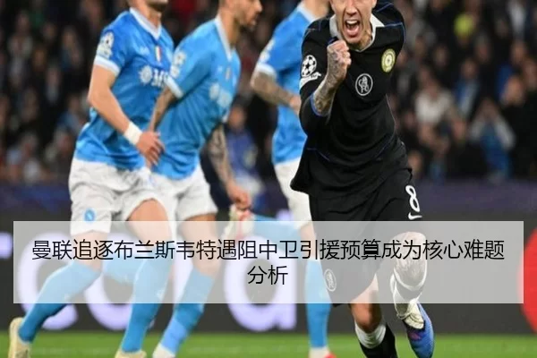 曼联追逐布兰斯韦特遇阻中卫引援预算成为核心难题分析