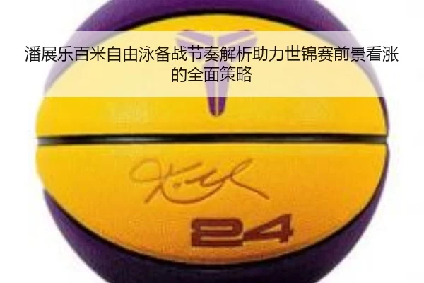 潘展乐百米自由泳备战节奏解析助力世锦赛前景看涨的全面策略